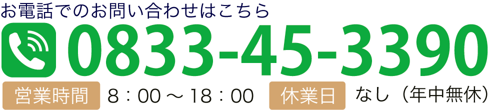 お電話でのお問い合わせはこちら TEL:0833-45-3390 【営業時間】8：00～18：00【休業日】なし（年中無休）